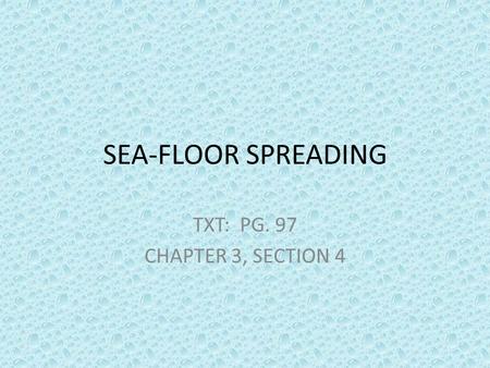 SEA-FLOOR SPREADING TXT: PG. 97 CHAPTER 3, SECTION 4.