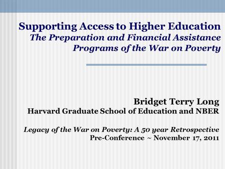 Bridget Terry Long Harvard Graduate School of Education and NBER Legacy of the War on Poverty: A 50 year Retrospective Pre-Conference ~ November 17, 2011.