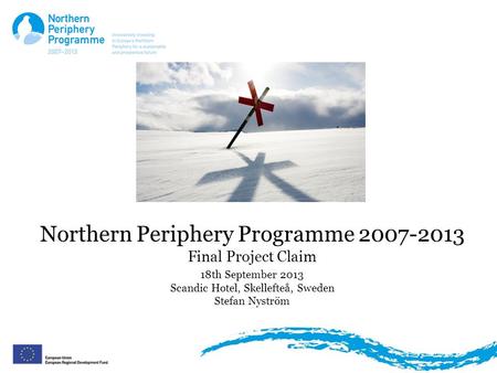 Northern Periphery Programme 2007-2013 Final Project Claim 18th September 2013 Scandic Hotel, Skellefteå, Sweden Stefan Nyström.