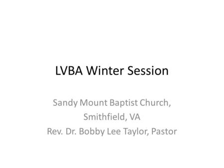 LVBA Winter Session Sandy Mount Baptist Church, Smithfield, VA Rev. Dr. Bobby Lee Taylor, Pastor.