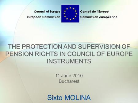 THE PROTECTION AND SUPERVISION OF PENSION RIGHTS IN COUNCIL OF EUROPE INSTRUMENTS 11 June 2010 Bucharest Sixto MOLINA.