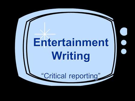 Entertainment Writing “Critical reporting”. “Critical Reporting” Critical reporting refers to the coverage of drama, music, art, and literature by print.