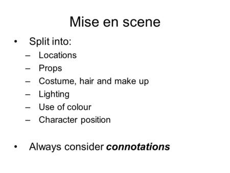 Mise en scene Split into: –Locations –Props –Costume, hair and make up –Lighting –Use of colour –Character position Always consider connotations.