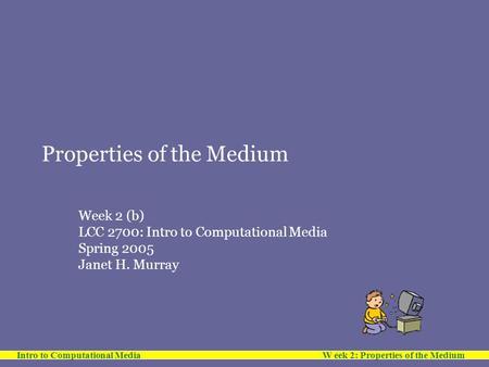 Intro to Computational Media W eek 2: Properties of the Medium Properties of the Medium Week 2 (b) LCC 2700: Intro to Computational Media Spring 2005 Janet.