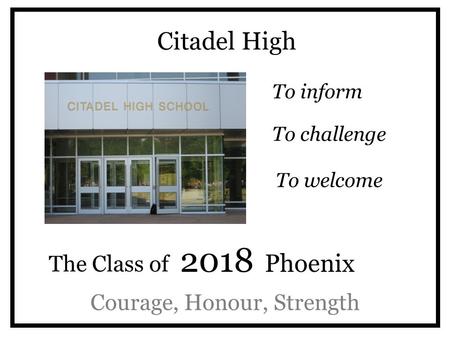 Citadel High To inform Courage, Honour, Strength To challenge The Class of 2018 Phoenix To welcome.
