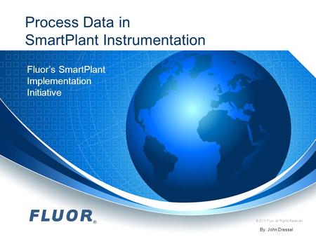 © 2013 Fluor. All Rights Reserved. Process Data in SmartPlant Instrumentation Fluor’s SmartPlant Implementation Initiative By: John Dressel.