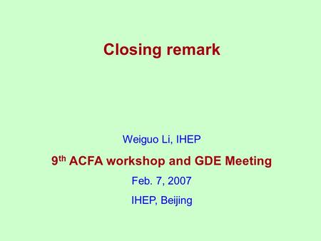 Closing remark Weiguo Li, IHEP 9 th ACFA workshop and GDE Meeting Feb. 7, 2007 IHEP, Beijing.