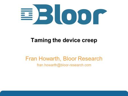 …optimise your IT investments Taming the device creep Fran Howarth, Bloor Research