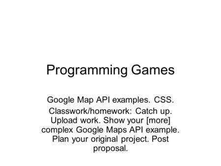 Programming Games Google Map API examples. CSS. Classwork/homework: Catch up. Upload work. Show your [more] complex Google Maps API example. Plan your.