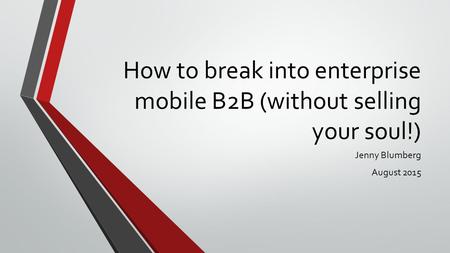 How to break into enterprise mobile B2B (without selling your soul!) Jenny Blumberg August 2015.