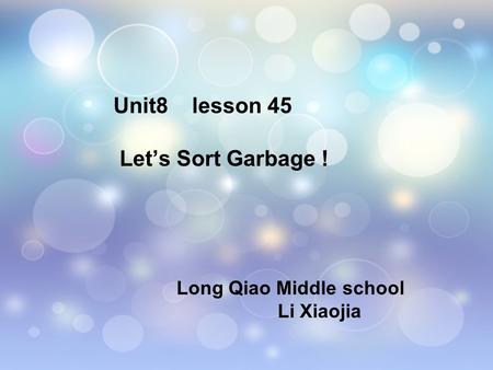Unit8 lesson 45 Let’s Sort Garbage ! Long Qiao Middle school Li Xiaojia.