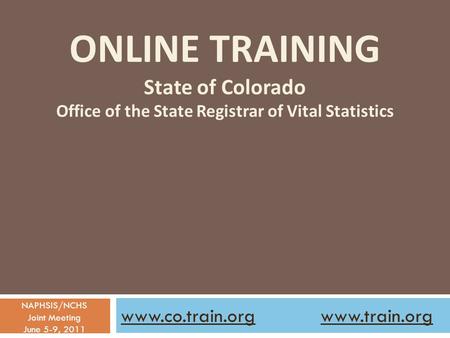 Www.co.train.org www.train.org Online training State of Colorado Office of the State Registrar of Vital Statistics NAPHSIS/NCHS Joint Meeting June 5-9,