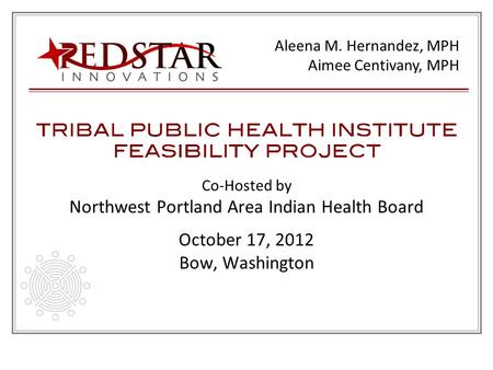 Co-Hosted by Northwest Portland Area Indian Health Board October 17, 2012 Bow, Washington Aleena M. Hernandez, MPH Aimee Centivany, MPH.