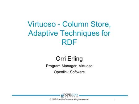 1 © 2012 OpenLink Software, All rights reserved. Virtuoso - Column Store, Adaptive Techniques for RDF Orri Erling Program Manager, Virtuoso Openlink Software.