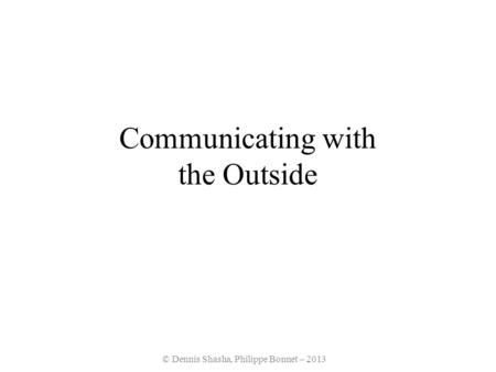 © Dennis Shasha, Philippe Bonnet – 2013 Communicating with the Outside.