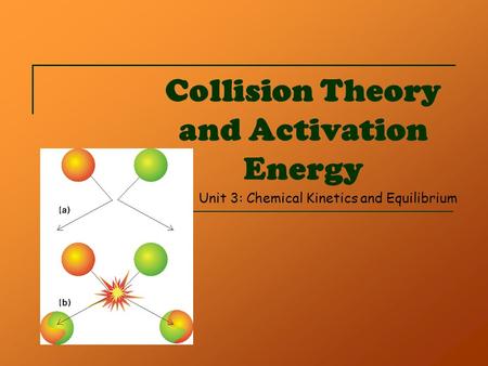 Collision Theory and Activation Energy Unit 3: Chemical Kinetics and Equilibrium.