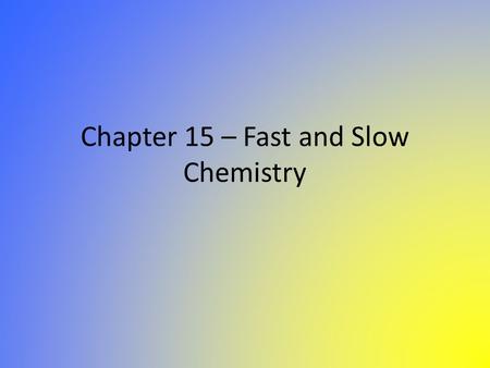 Chapter 15 – Fast and Slow Chemistry. Fast and Slow Chemistry During chemical reactions, particles collide and undergo change during which atoms are rearranged.