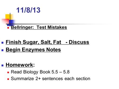 11/8/13 Bellringer: Test Mistakes Finish Sugar, Salt, Fat - Discuss Begin Enzymes Notes Homework: Read Biology Book 5.5 – 5.8 Summarize 2+ sentences each.