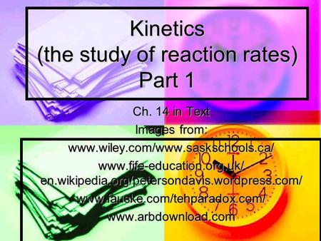 Kinetics (the study of reaction rates) Part 1 Ch. 14 in Text Images from: www.wiley.com/www.saskschools.ca/ www.fife-education.org.uk/ en.wikipedia.org/petersondavis.wordpress.com/