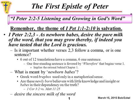 The First Epistle of Peter March 15, 2015 Bob Eckel 1 “I Peter 2:2-5 Listening and Growing in God's Word” Remember, the theme of I Pet 1:1-2:10 is salvation.