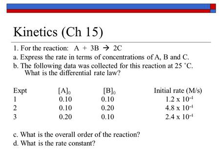 Kinetics (Ch 15) 1. For the reaction: A + 3B  2C a. Express the rate in terms of concentrations of A, B and C. b. The following data was collected for.