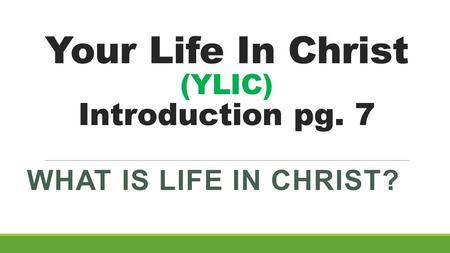 Your Life In Christ (YLIC) Introduction pg. 7 WHAT IS LIFE IN CHRIST?