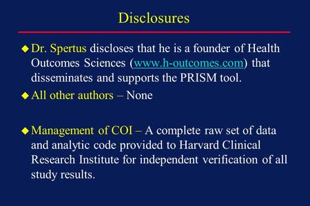 Disclosures u Dr. Spertus discloses that he is a founder of Health Outcomes Sciences (www.h-outcomes.com) that disseminates and supports the PRISM tool.www.h-outcomes.com.