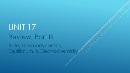 UNIT 17 Review, Part III Rate, Thermodynamics, Equilibrium, & Electrochemistry.