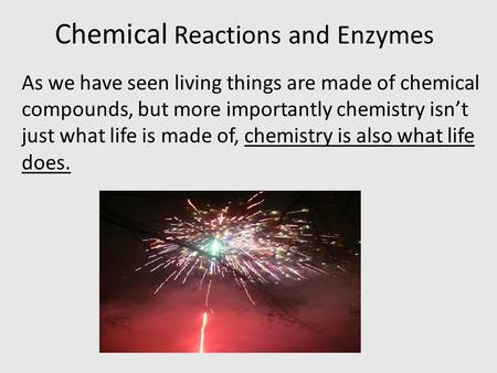 Chemical Reactions and Enzymes As we have seen living things are made of chemical compounds, but more importantly chemistry isn’t just what life is made.