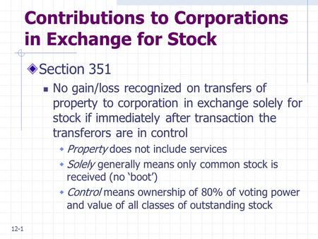 12-1 Contributions to Corporations in Exchange for Stock Section 351 No gain/loss recognized on transfers of property to corporation in exchange solely.