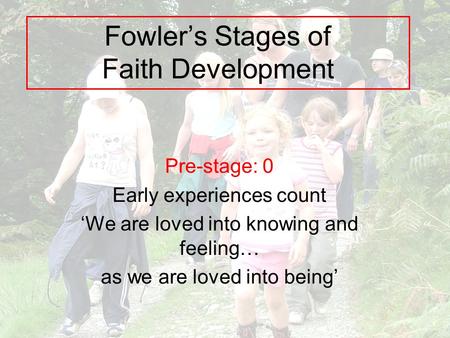 Fowler’s Stages of Faith Development Pre-stage: 0 Early experiences count ‘We are loved into knowing and feeling… as we are loved into being’
