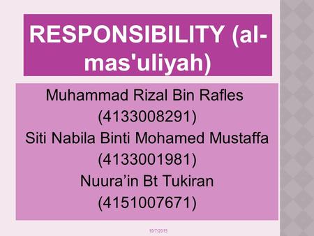 10/7/2015 RESPONSIBILITY (al- mas'uliyah) Muhammad Rizal Bin Rafles (4133008291) Siti Nabila Binti Mohamed Mustaffa (4133001981) Nuura’in Bt Tukiran (4151007671)