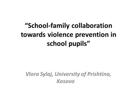 “School-family collaboration towards violence prevention in school pupils” Vlora Sylaj, University of Prishtina, Kosovo.
