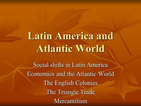 Latin America and Atlantic World Social shifts in Latin America Economics and the Atlantic World The English Colonies The Triangle Trade Mercantilism.