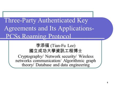 1 Three-Party Authenticated Key Agreements and Its Applications- PCSs Roaming Protocol 李添福 (Tian-Fu Lee) 國立成功大學資訊工程博士 Cryptography/ Network security/ Wireless.