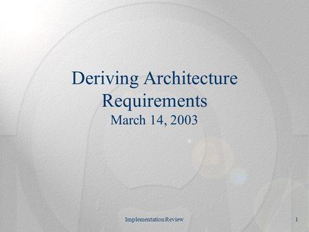 Implementation Review1 Deriving Architecture Requirements March 14, 2003.