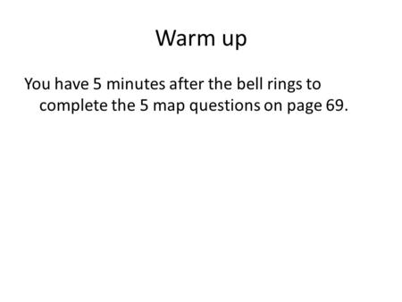 Warm up You have 5 minutes after the bell rings to complete the 5 map questions on page 69.