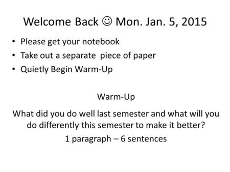Welcome Back Mon. Jan. 5, 2015 Please get your notebook Take out a separate piece of paper Quietly Begin Warm-Up Warm-Up What did you do well last semester.