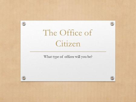 The Office of Citizen What type of officer will you be?