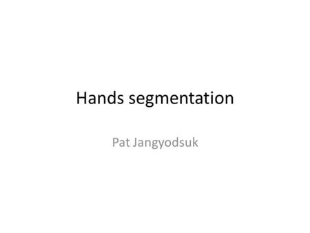 Hands segmentation Pat Jangyodsuk. Motivation Alternative approach of finding hands Instead of finding bounding box, classify each pixel whether they’re.