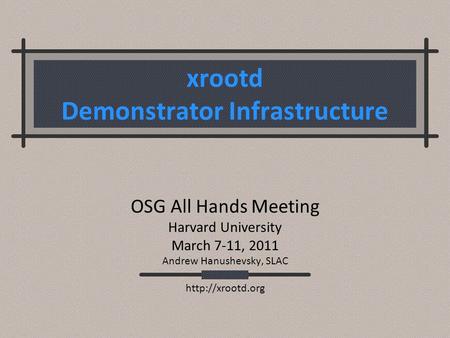 Xrootd Demonstrator Infrastructure OSG All Hands Meeting Harvard University March 7-11, 2011 Andrew Hanushevsky, SLAC