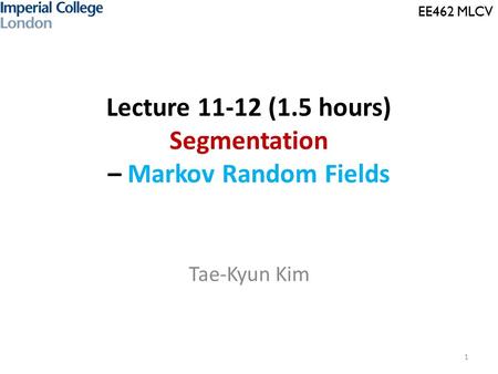 EE462 MLCV Lecture 11-12 (1.5 hours) Segmentation – Markov Random Fields Tae-Kyun Kim 1.