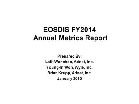 EOSDIS FY2014 Annual Metrics Report Prepared By: Lalit Wanchoo, Adnet, Inc. Young-In Won, Wyle, Inc. Brian Krupp, Adnet, Inc. January 2015.