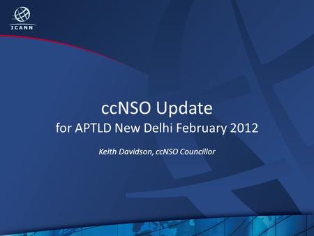 CcNSO Update for APTLD New Delhi February 2012 Keith Davidson, ccNSO Councillor.
