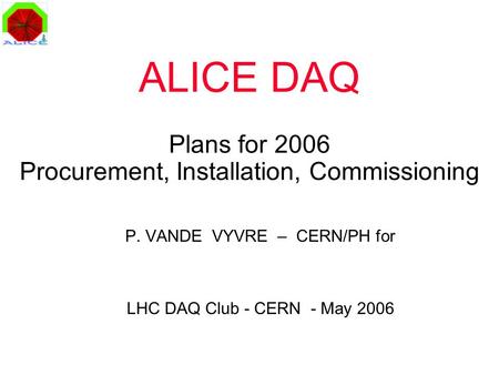 ALICE DAQ Plans for 2006 Procurement, Installation, Commissioning P. VANDE VYVRE – CERN/PH for LHC DAQ Club - CERN - May 2006.