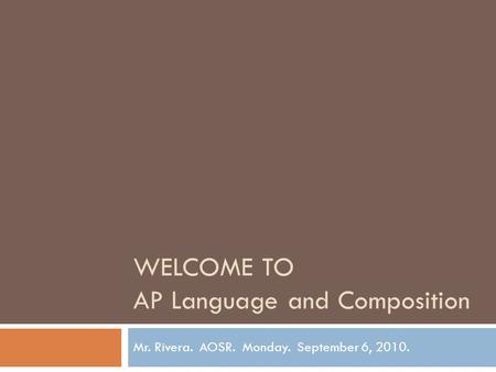 WELCOME TO AP Language and Composition Mr. Rivera. AOSR. Monday. September 6, 2010.
