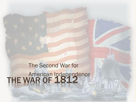 The Second War for American Independence  France and Britain were at War  Both France and Britain “impressed” American sailors  Impressment - seizing.