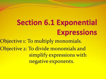 Objective 1: To multiply monomials. Objective 2: To divide monomials and simplify expressions with negative exponents.