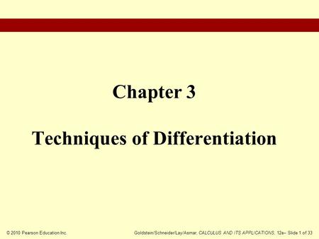 © 2010 Pearson Education Inc.Goldstein/Schneider/Lay/Asmar, CALCULUS AND ITS APPLICATIONS, 12e– Slide 1 of 33 Chapter 3 Techniques of Differentiation.