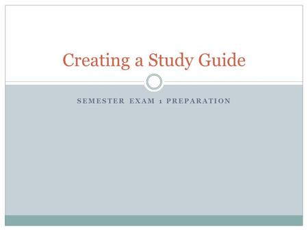 SEMESTER EXAM 1 PREPARATION Creating a Study Guide.